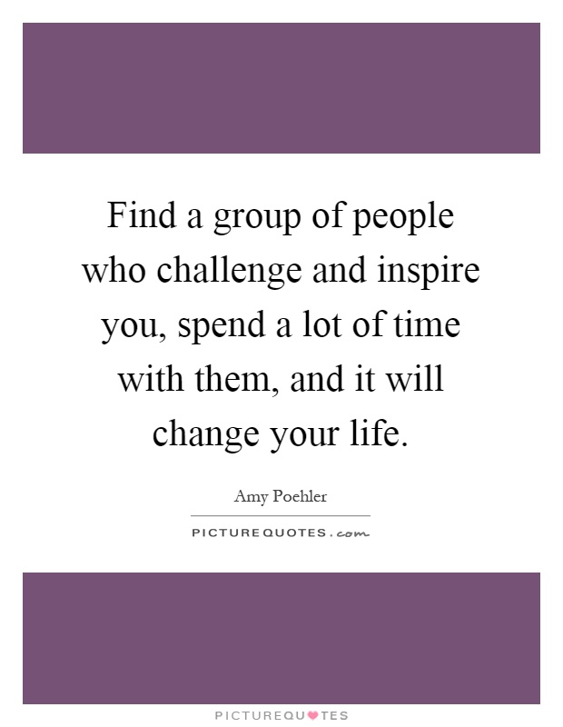 Find a group of people who challenge and inspire you, spend a lot of time with them, and it will change your life Picture Quote #1