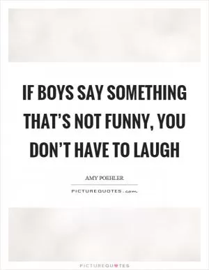 If boys say something that’s not funny, you don’t have to laugh Picture Quote #1