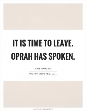 It is time to leave. Oprah has spoken Picture Quote #1