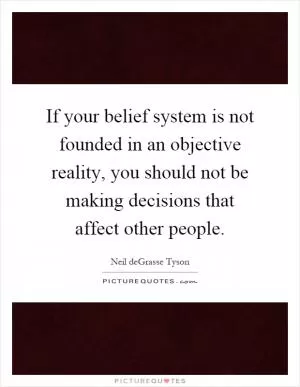 If your belief system is not founded in an objective reality, you should not be making decisions that affect other people Picture Quote #1