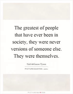 The greatest of people that have ever been in society, they were never versions of someone else. They were themselves Picture Quote #1