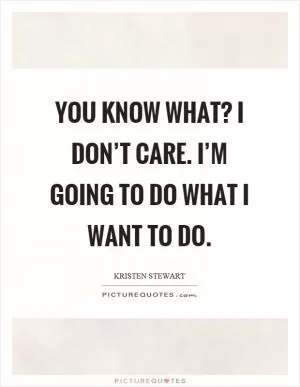 You know what? I don’t care. I’m going to do what I want to do Picture Quote #1
