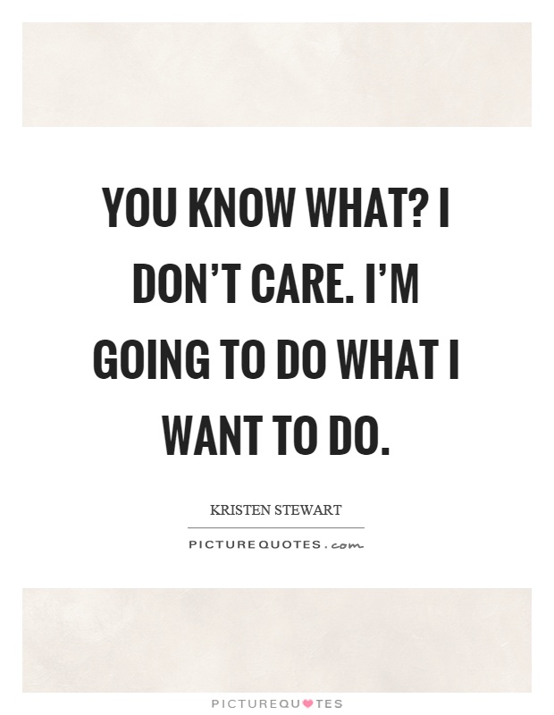You know what? I don't care. I'm going to do what I want to do Picture Quote #1