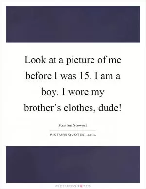 Look at a picture of me before I was 15. I am a boy. I wore my brother’s clothes, dude! Picture Quote #1