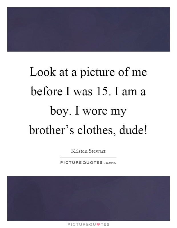 Look at a picture of me before I was 15. I am a boy. I wore my brother's clothes, dude! Picture Quote #1