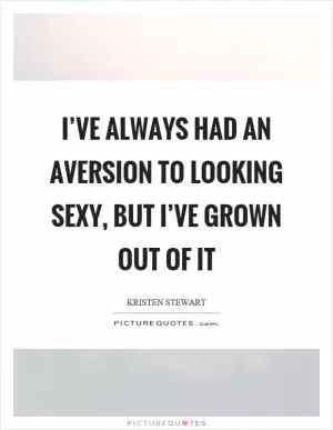 I’ve always had an aversion to looking sexy, but I’ve grown out of it Picture Quote #1