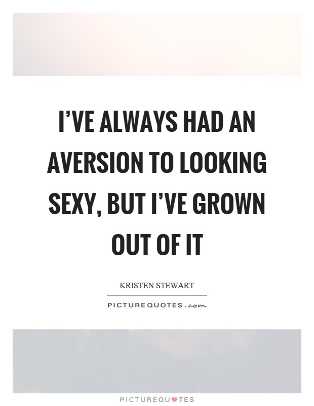 I've always had an aversion to looking sexy, but I've grown out of it Picture Quote #1