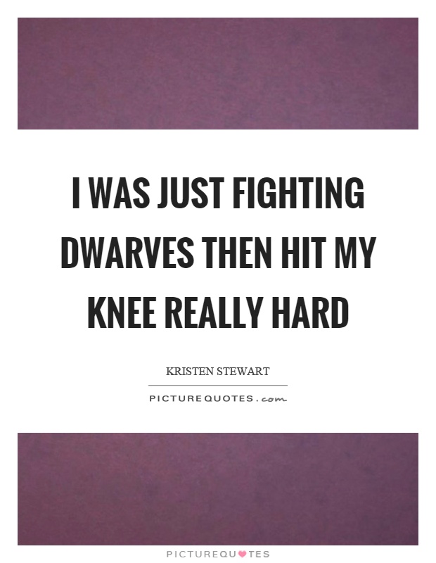 I was just fighting dwarves then hit my knee really hard Picture Quote #1