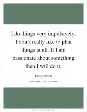 I do things very impulsively; I don’t really like to plan things at all. If I am passionate about something then I will do it Picture Quote #1
