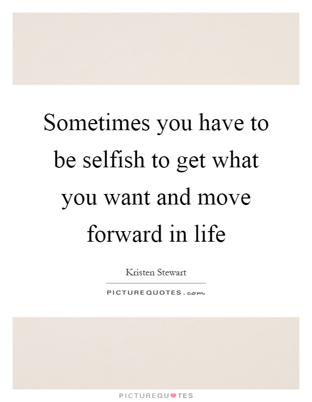 Sometimes you have to be selfish to get what you want and move forward in life Picture Quote #1