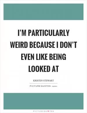 I’m particularly weird because I don’t even like being looked at Picture Quote #1