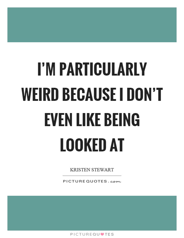 I'm particularly weird because I don't even like being looked at Picture Quote #1