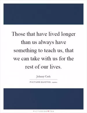 Those that have lived longer than us always have something to teach us, that we can take with us for the rest of our lives Picture Quote #1