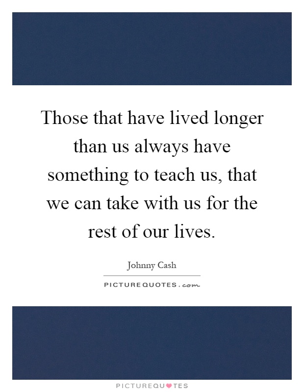 Those that have lived longer than us always have something to teach us, that we can take with us for the rest of our lives Picture Quote #1