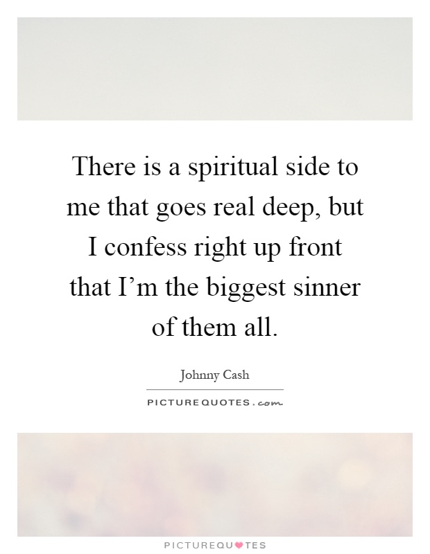 There is a spiritual side to me that goes real deep, but I confess right up front that I'm the biggest sinner of them all Picture Quote #1