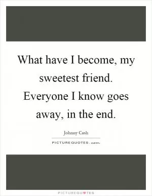 What have I become, my sweetest friend. Everyone I know goes away, in the end Picture Quote #1