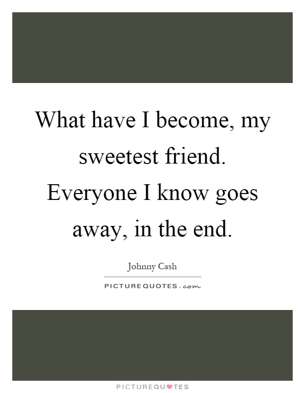 What have I become, my sweetest friend. Everyone I know goes away, in the end Picture Quote #1
