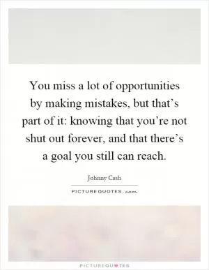 You miss a lot of opportunities by making mistakes, but that’s part of it: knowing that you’re not shut out forever, and that there’s a goal you still can reach Picture Quote #1