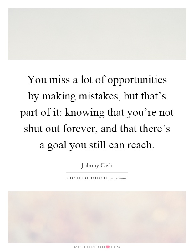 You miss a lot of opportunities by making mistakes, but that's part of it: knowing that you're not shut out forever, and that there's a goal you still can reach Picture Quote #1