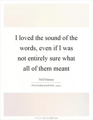 I loved the sound of the words, even if I was not entirely sure what all of them meant Picture Quote #1