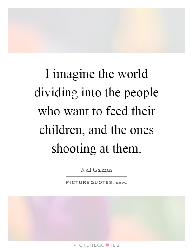 I imagine the world dividing into the people who want to feed their children, and the ones shooting at them Picture Quote #1