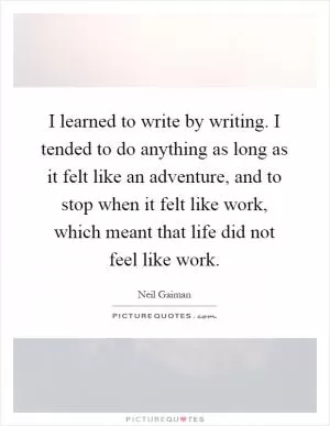 I learned to write by writing. I tended to do anything as long as it felt like an adventure, and to stop when it felt like work, which meant that life did not feel like work Picture Quote #1