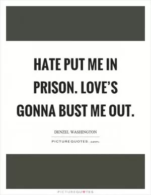 Hate put me in prison. Love’s gonna bust me out Picture Quote #1