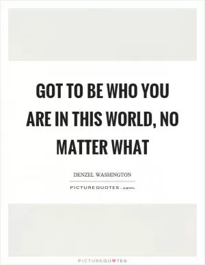 Got to be who you are in this world, no matter what Picture Quote #1
