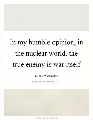 In my humble opinion, in the nuclear world, the true enemy is war itself Picture Quote #1