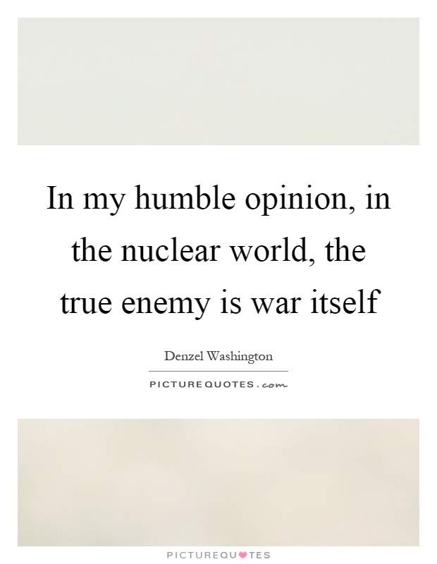 In my humble opinion, in the nuclear world, the true enemy is war itself Picture Quote #1