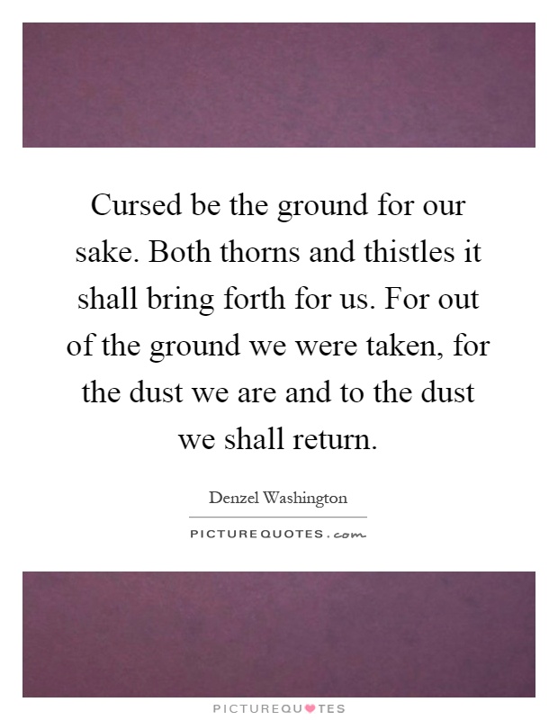Cursed be the ground for our sake. Both thorns and thistles it shall bring forth for us. For out of the ground we were taken, for the dust we are and to the dust we shall return Picture Quote #1