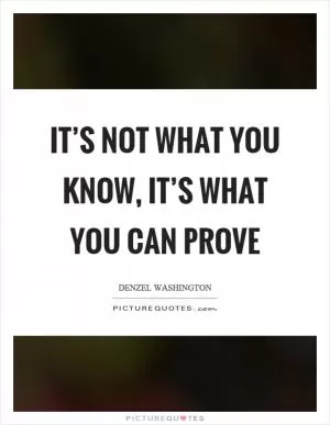 It’s not what you know, it’s what you can prove Picture Quote #1