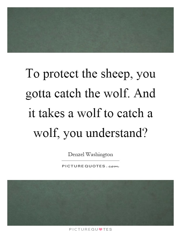 To protect the sheep, you gotta catch the wolf. And it takes a wolf to catch a wolf, you understand? Picture Quote #1