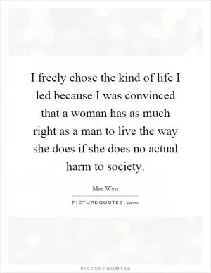 I freely chose the kind of life I led because I was convinced that a woman has as much right as a man to live the way she does if she does no actual harm to society Picture Quote #1