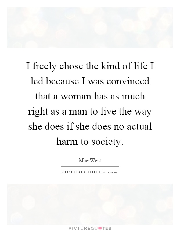 I freely chose the kind of life I led because I was convinced that a woman has as much right as a man to live the way she does if she does no actual harm to society Picture Quote #1