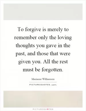 To forgive is merely to remember only the loving thoughts you gave in the past, and those that were given you. All the rest must be forgotten Picture Quote #1