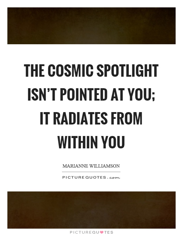 The cosmic spotlight isn't pointed at you; it radiates from within you Picture Quote #1