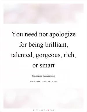 You need not apologize for being brilliant, talented, gorgeous, rich, or smart Picture Quote #1