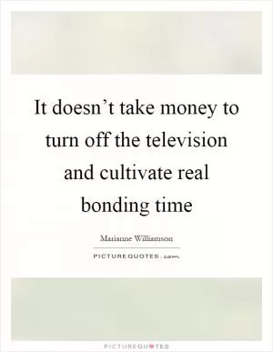 It doesn’t take money to turn off the television and cultivate real bonding time Picture Quote #1