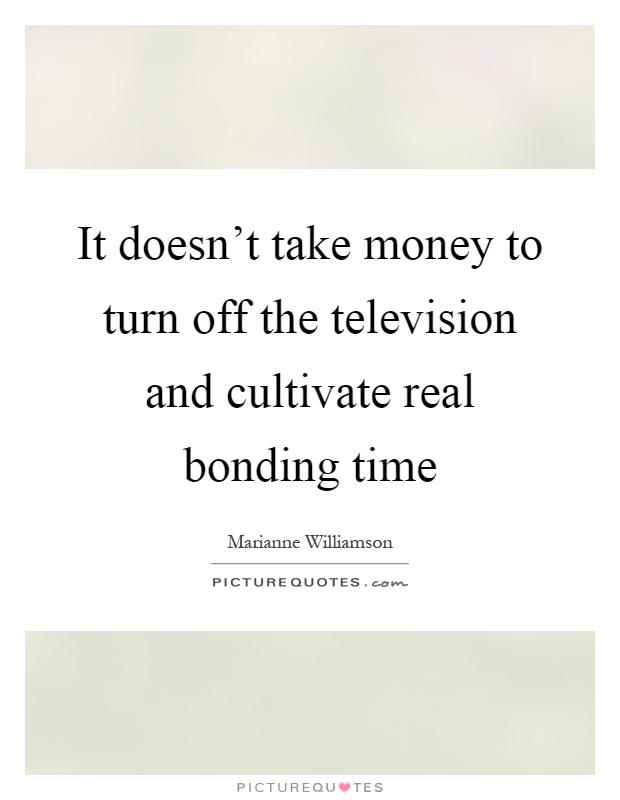 It doesn't take money to turn off the television and cultivate real bonding time Picture Quote #1