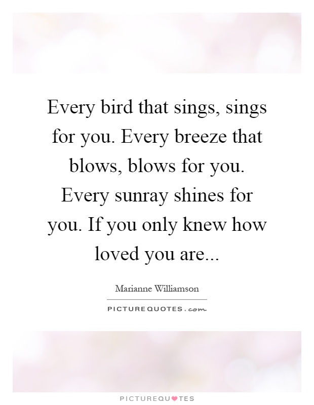 Every bird that sings, sings for you. Every breeze that blows, blows for you. Every sunray shines for you. If you only knew how loved you are Picture Quote #1