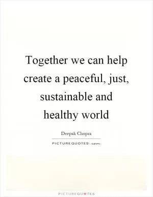 Together we can help create a peaceful, just, sustainable and healthy world Picture Quote #1