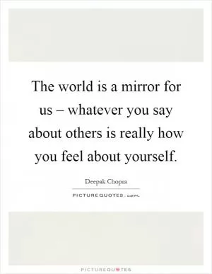The world is a mirror for us – whatever you say about others is really how you feel about yourself Picture Quote #1