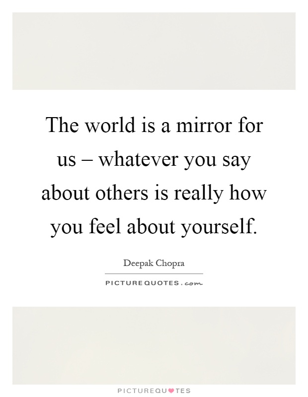 The world is a mirror for us – whatever you say about others is really how you feel about yourself Picture Quote #1