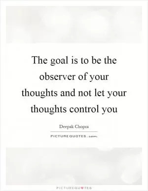 The goal is to be the observer of your thoughts and not let your thoughts control you Picture Quote #1