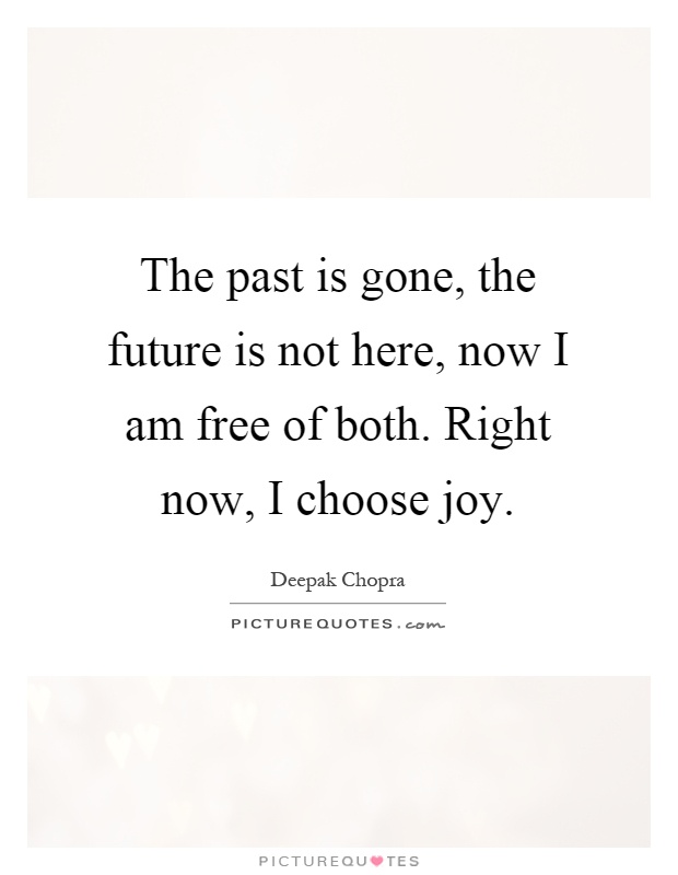 The past is gone, the future is not here, now I am free of both. Right now, I choose joy Picture Quote #1