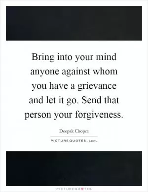 Bring into your mind anyone against whom you have a grievance and let it go. Send that person your forgiveness Picture Quote #1