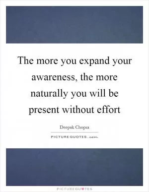 The more you expand your awareness, the more naturally you will be present without effort Picture Quote #1