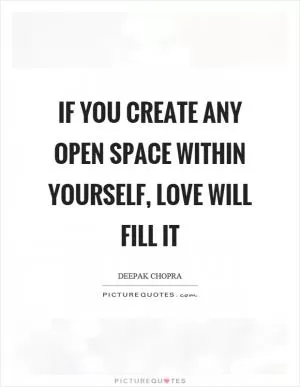 If you create any open space within yourself, love will fill it Picture Quote #1