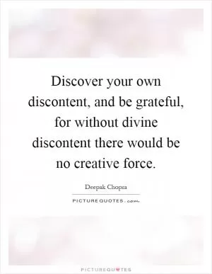 Discover your own discontent, and be grateful, for without divine discontent there would be no creative force Picture Quote #1